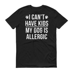 I Cant Have Kids, My Dog Is Allergic - Funny Pet Owners Shirt!
